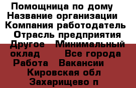 Помощница по дому › Название организации ­ Компания-работодатель › Отрасль предприятия ­ Другое › Минимальный оклад ­ 1 - Все города Работа » Вакансии   . Кировская обл.,Захарищево п.